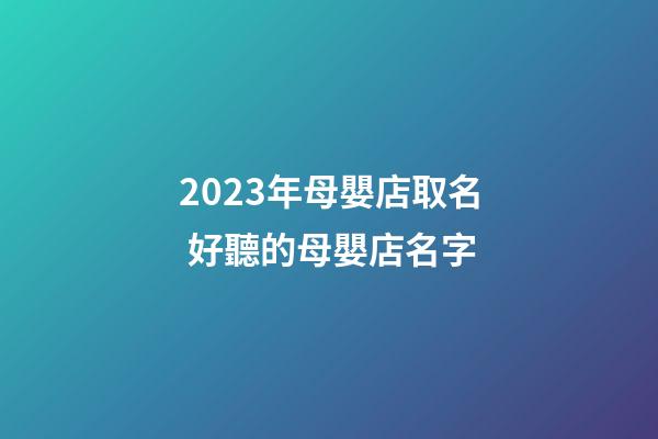 2023年母嬰店取名 好聽的母嬰店名字-第1張-店鋪起名-玄機派